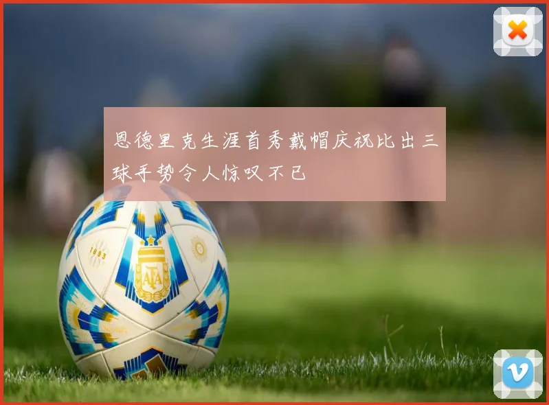 恩德里克生涯首秀戴帽庆祝比出三球手势令人惊叹不已