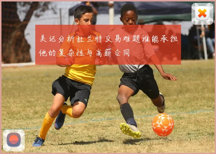 美记分析杜兰特交易难题谁能承担他的复杂性与高薪合同