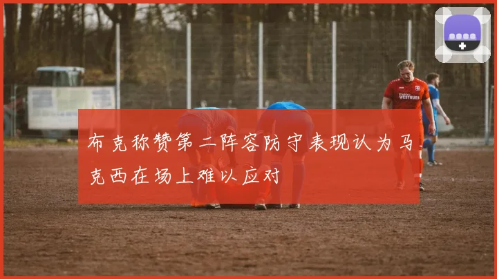 布克称赞第二阵容防守表现认为马克西在场上难以应对