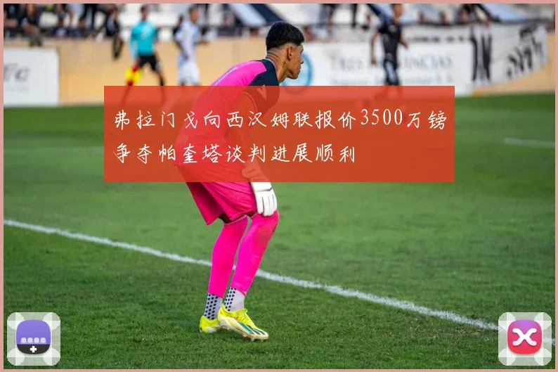弗拉门戈向西汉姆联报价3500万镑争夺帕奎塔谈判进展顺利