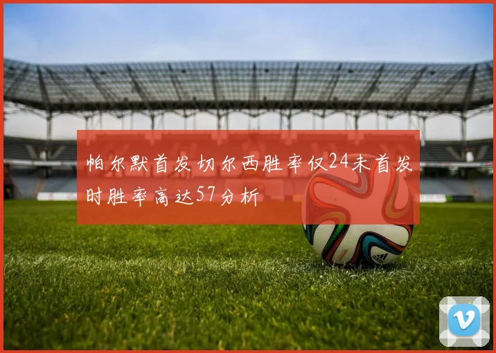 帕尔默首发切尔西胜率仅24未首发时胜率高达57分析