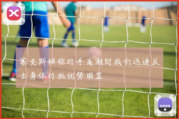 塞克斯顿称对手高潮时我们迅速反击身体对抗优势明显
