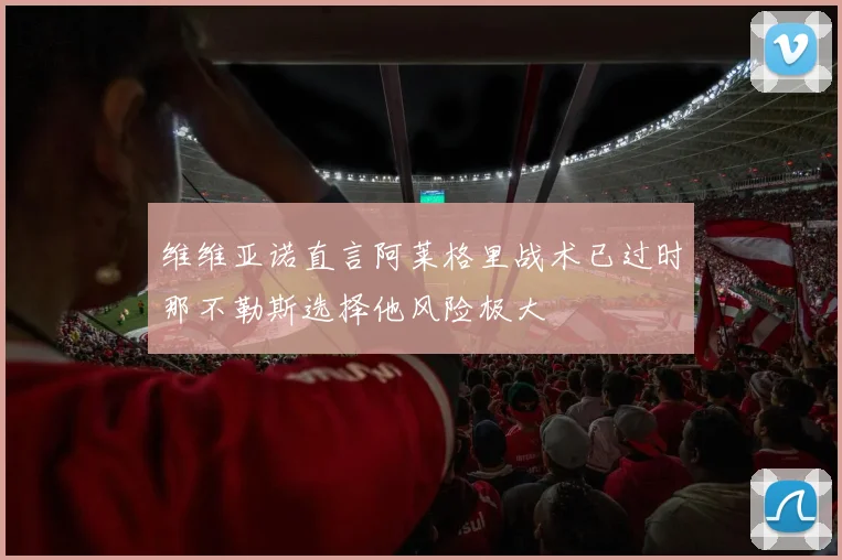 维维亚诺直言阿莱格里战术已过时那不勒斯选择他风险极大