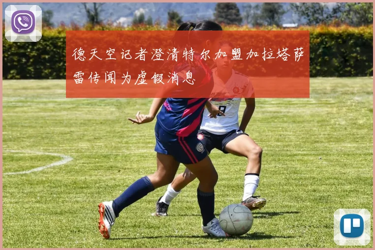 德天空记者澄清特尔加盟加拉塔萨雷传闻为虚假消息