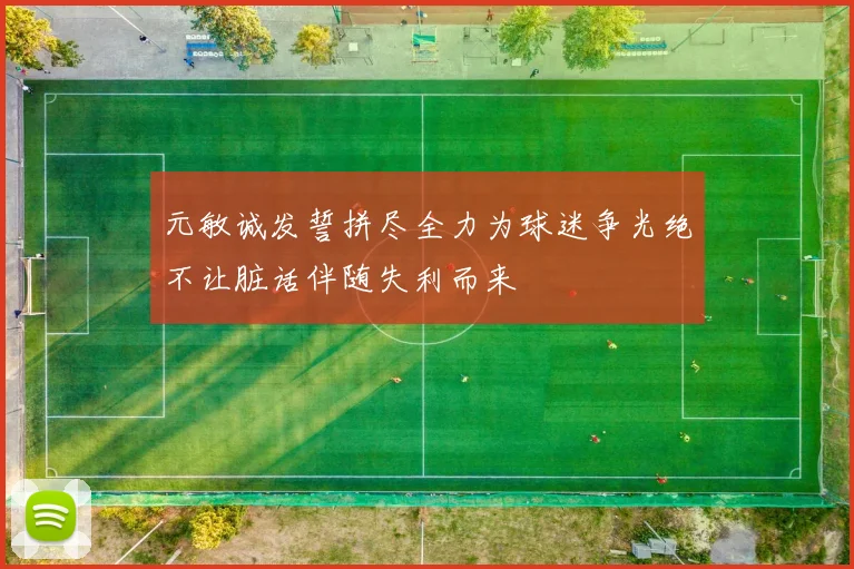 元敏诚发誓拼尽全力为球迷争光绝不让脏话伴随失利而来