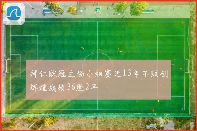 拜仁欧冠主场小组赛近13年不败创辉煌战绩36胜2平