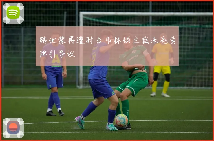 鲍世蒙再遭肘击韦林顿主裁未亮黄牌引争议