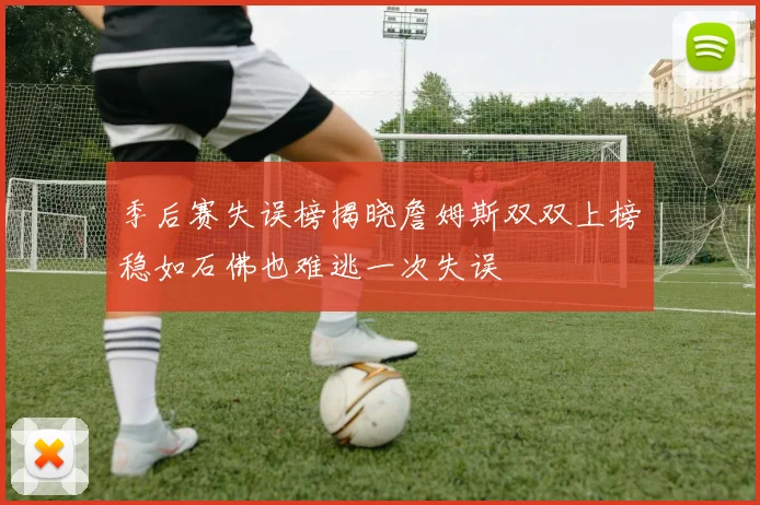 季后赛失误榜揭晓詹姆斯双双上榜稳如石佛也难逃一次失误