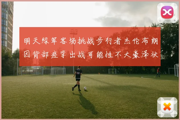 明天绿军客场挑战步行者杰伦布朗因背部痉挛出战可能性不大豪泽状态成疑