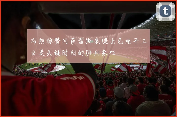 布朗称赞冈萨雷斯表现出色绝平三分是关键时刻的胜利象征