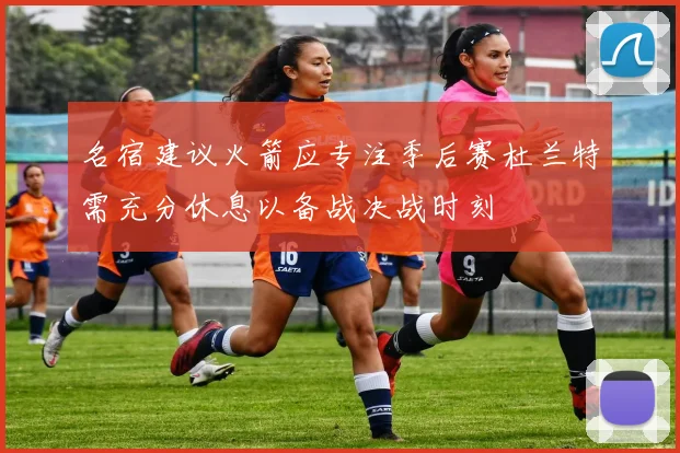 名宿建议火箭应专注季后赛杜兰特需充分休息以备战决战时刻