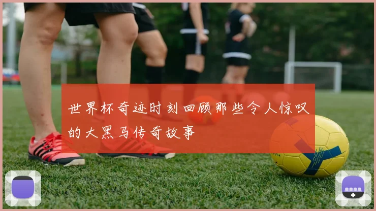 世界杯奇迹时刻回顾那些令人惊叹的大黑马传奇故事