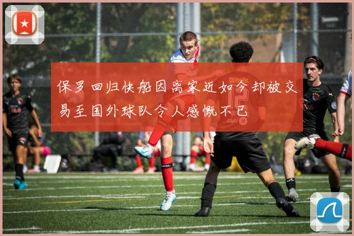 保罗回归快船因离家近如今却被交易至国外球队令人感慨不已