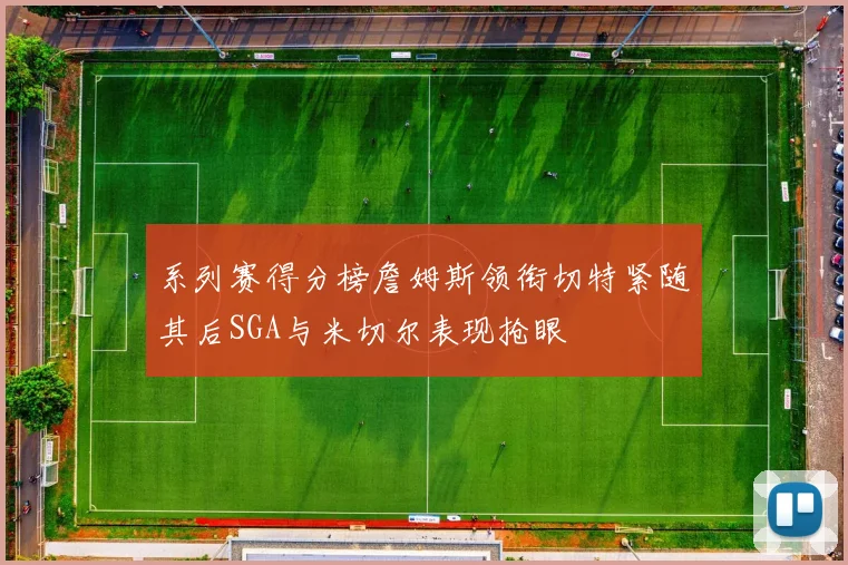 系列赛得分榜詹姆斯领衔切特紧随其后SGA与米切尔表现抢眼