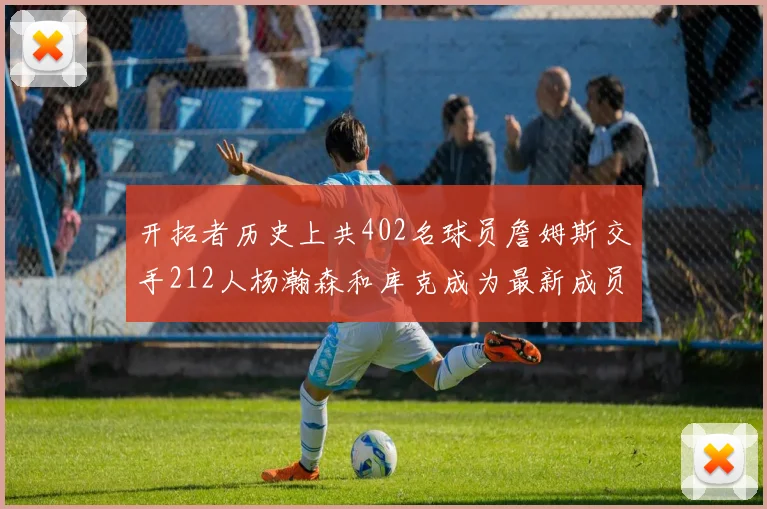 开拓者历史上共402名球员詹姆斯交手212人杨瀚森和库克成为最新成员