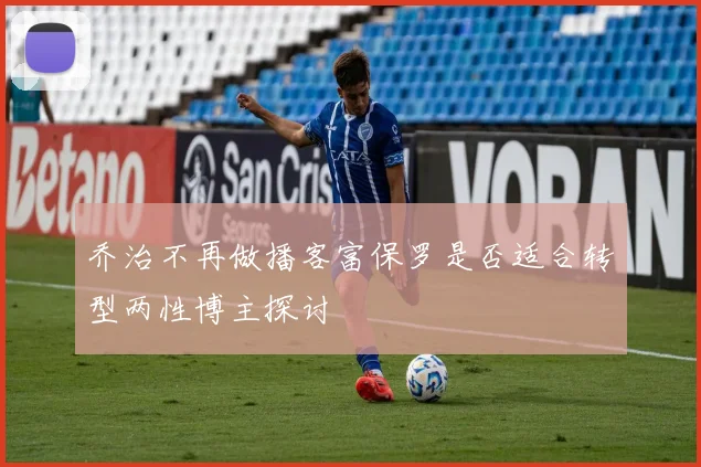 乔治不再做播客富保罗是否适合转型两性博主探讨