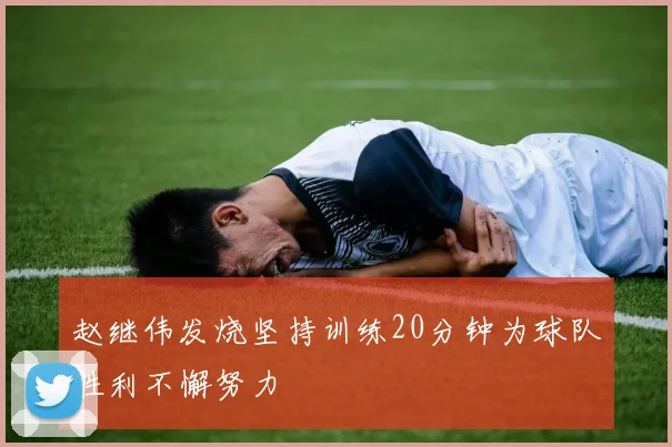 赵继伟发烧坚持训练20分钟为球队胜利不懈努力