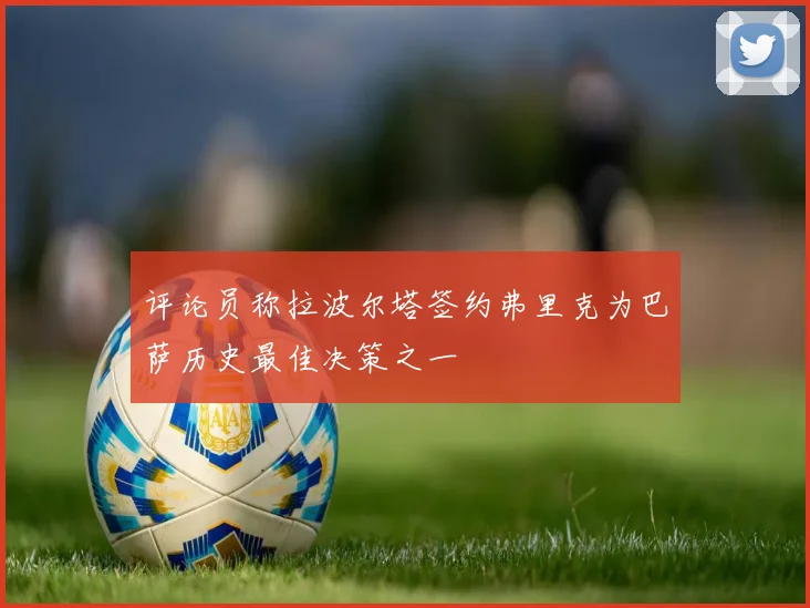 评论员称拉波尔塔签约弗里克为巴萨历史最佳决策之一