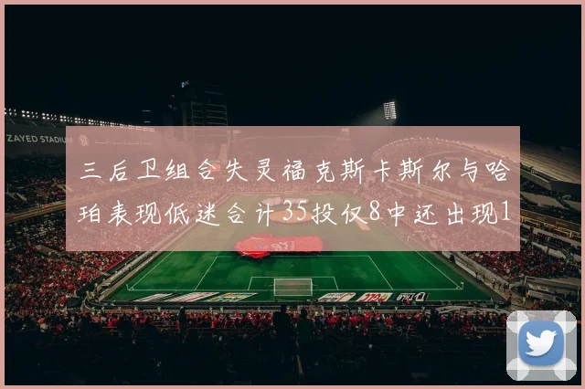 三后卫组合失灵福克斯卡斯尔与哈珀表现低迷合计35投仅8中还出现10次失误