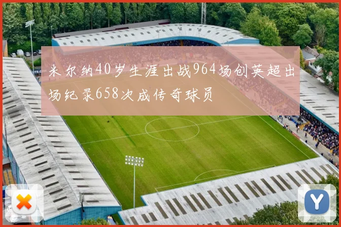 米尔纳40岁生涯出战964场创英超出场纪录658次成传奇球员