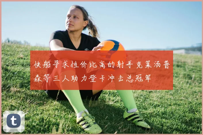快船寻求性价比高的射手克莱汤普森等三人助力登卡冲击总冠军